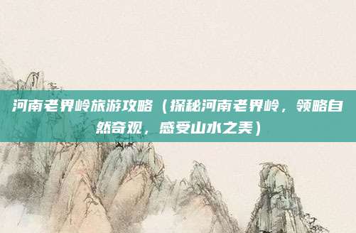 河南老界岭旅游攻略（探秘河南老界岭，领略自然奇观，感受山水之美）