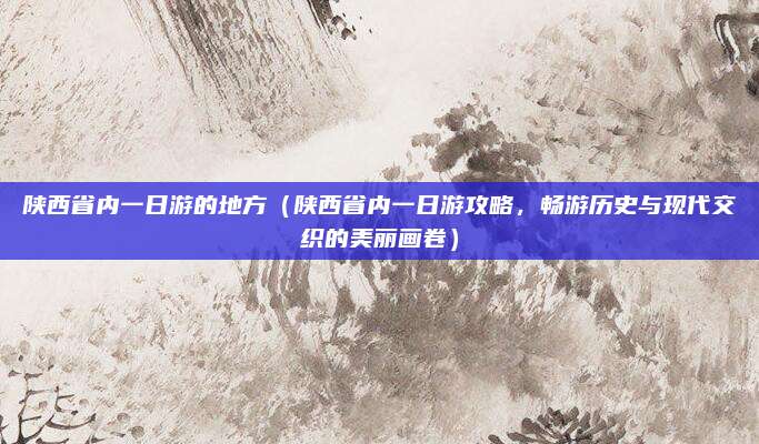 陕西省内一日游的地方（陕西省内一日游攻略，畅游历史与现代交织的美丽画卷）