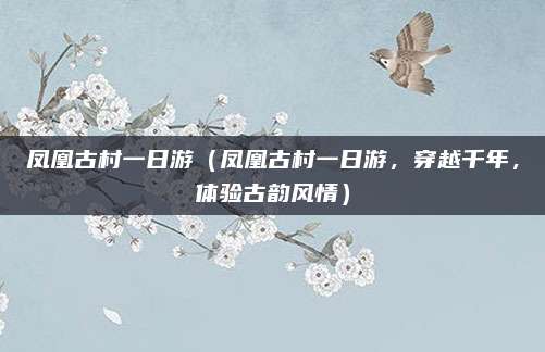 凤凰古村一日游（凤凰古村一日游，穿越千年，体验古韵风情）