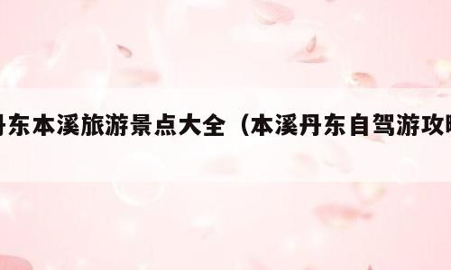 丹东本溪旅游景点大全（本溪丹东自驾游攻略）