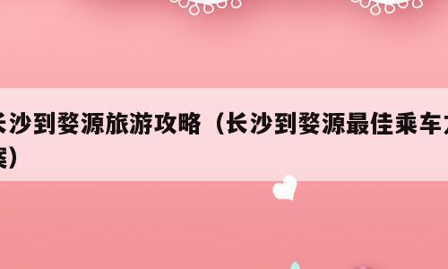 长沙到婺源旅游攻略（长沙到婺源最佳乘车方案）