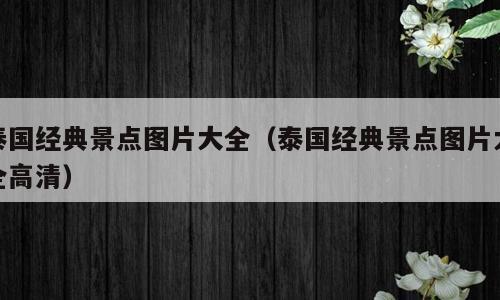 泰国经典景点图片大全（泰国经典景点图片大全高清）