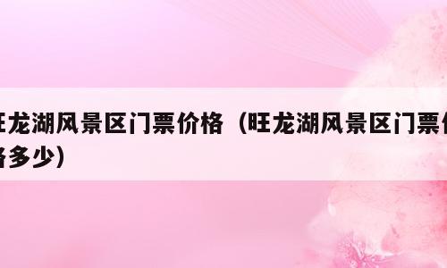 旺龙湖风景区门票价格（旺龙湖风景区门票价格多少）