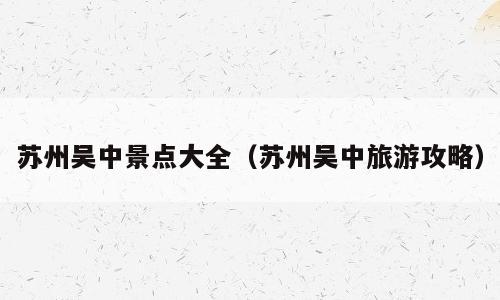 苏州吴中景点大全（苏州吴中旅游攻略）