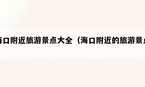海口附近旅游景点大全（海口附近的旅游景点）