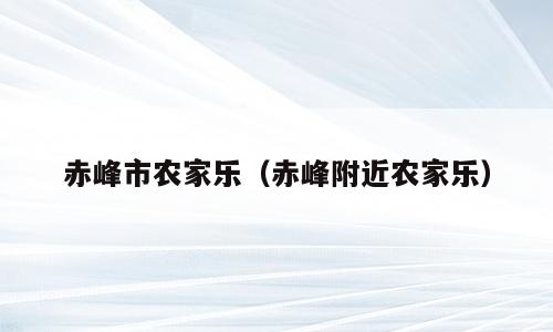 赤峰市农家乐（赤峰附近农家乐）