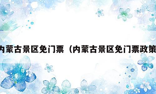 内蒙古景区免门票（内蒙古景区免门票政策）