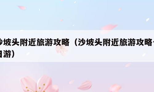 沙坡头附近旅游攻略（沙坡头附近旅游攻略一日游）