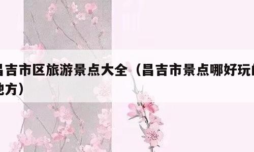 昌吉市区旅游景点大全（昌吉市景点哪好玩的地方）