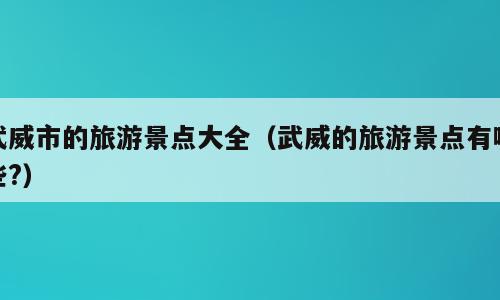 武威市的旅游景点大全（武威的旅游景点有哪些?）