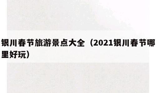 银川春节旅游景点大全（2021银川春节哪里好玩）
