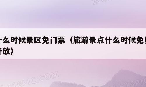 什么时候景区免门票（旅游景点什么时候免费开放）