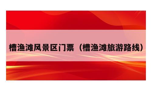槽渔滩风景区门票（槽渔滩旅游路线）