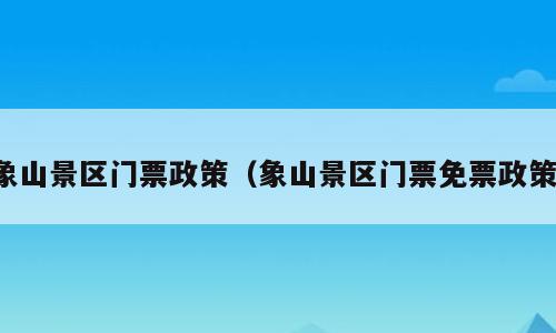 象山景区门票政策（象山景区门票免票政策）