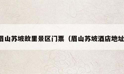 眉山苏坡故里景区门票（眉山苏坡酒店地址）