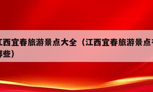 江西宜春旅游景点大全（江西宜春旅游景点有哪些）