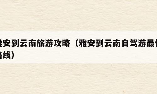 雅安到云南旅游攻略（雅安到云南自驾游最佳路线）