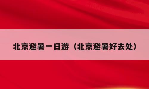 北京避暑一日游（北京避暑好去处）
