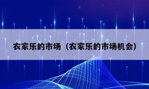 农家乐的市场（农家乐的市场机会）