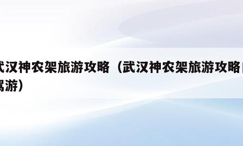 武汉神农架旅游攻略（武汉神农架旅游攻略自驾游）