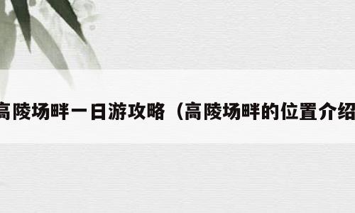 高陵场畔一日游攻略（高陵场畔的位置介绍）