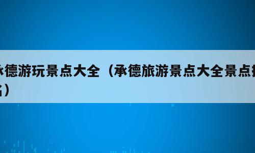 承德游玩景点大全（承德旅游景点大全景点排名）