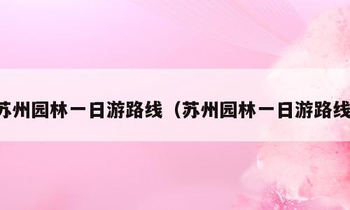 苏州园林一日游路线（苏州园林一日游路线）