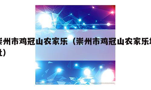崇州市鸡冠山农家乐（崇州市鸡冠山农家乐地址）