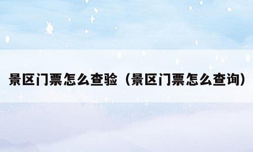 景区门票怎么查验（景区门票怎么查询）