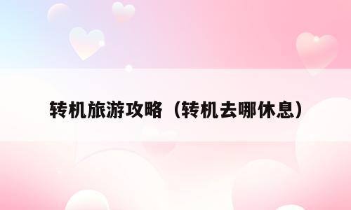 转机旅游攻略（转机去哪休息）