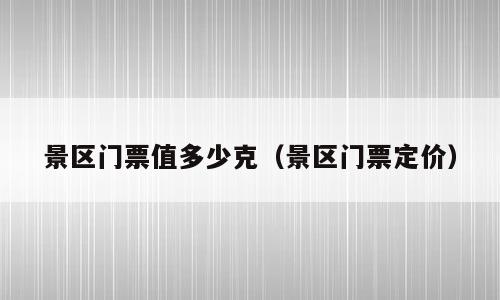 景区门票值多少克（景区门票定价）
