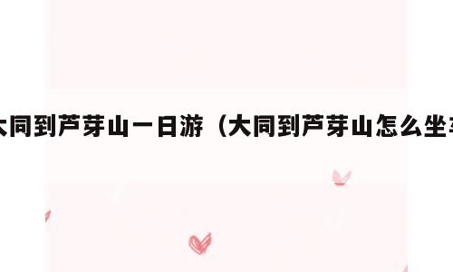 大同到芦芽山一日游（大同到芦芽山怎么坐车）