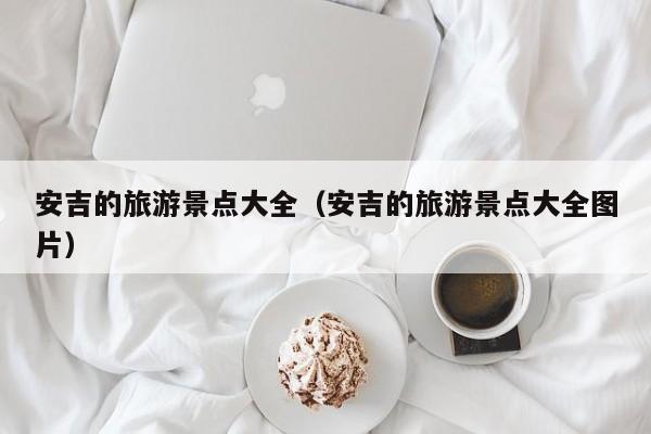 安吉的旅游景点大全（安吉的旅游景点大全图片）