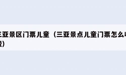 三亚景区门票儿童（三亚景点儿童门票怎么收费）