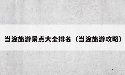 当涂旅游景点大全排名（当涂旅游攻略）