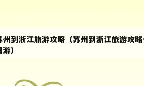 苏州到浙江旅游攻略（苏州到浙江旅游攻略一日游）