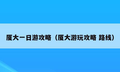 厦大一日游攻略（厦大游玩攻略 路线）