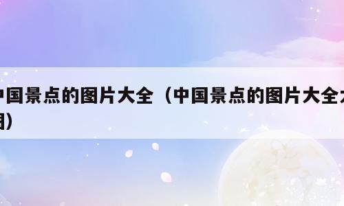 中国景点的图片大全（中国景点的图片大全大图）