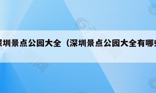深圳景点公园大全（深圳景点公园大全有哪些）