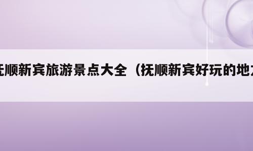 抚顺新宾旅游景点大全（抚顺新宾好玩的地方）