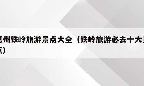 惠州铁岭旅游景点大全（铁岭旅游必去十大景点）