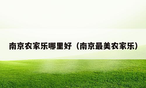 南京农家乐哪里好（南京最美农家乐）