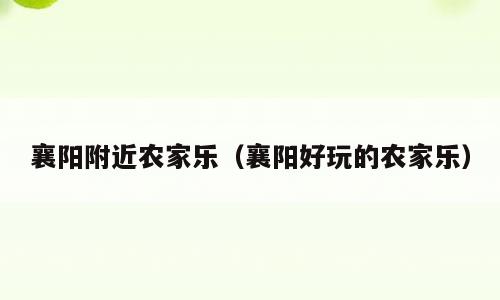 襄阳附近农家乐（襄阳好玩的农家乐）