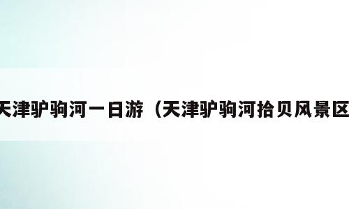 天津驴驹河一日游（天津驴驹河拾贝风景区）