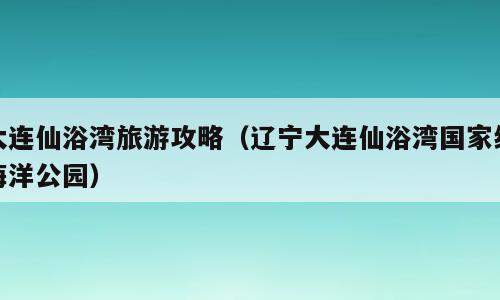 大连仙浴湾旅游攻略（辽宁大连仙浴湾国家级海洋公园）