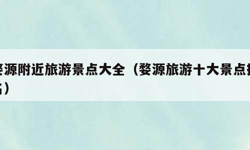 婺源附近旅游景点大全（婺源旅游十大景点排名）