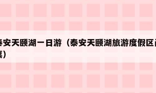 泰安天颐湖一日游（泰安天颐湖旅游度假区门票）