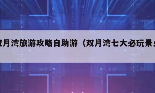 双月湾旅游攻略自助游（双月湾七大必玩景点）