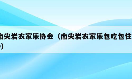 南尖岩农家乐协会（南尖岩农家乐包吃包住80）