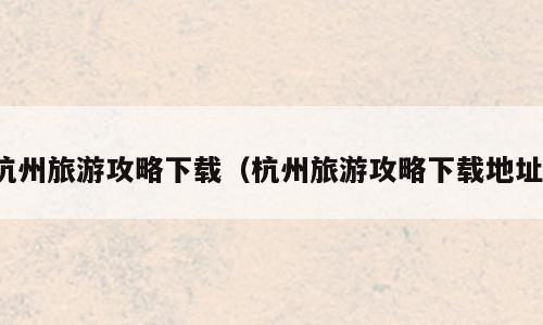 杭州旅游攻略下载（杭州旅游攻略下载地址）